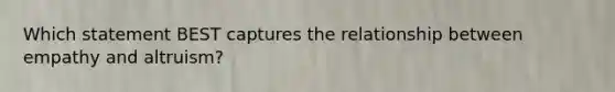 Which statement BEST captures the relationship between empathy and altruism?