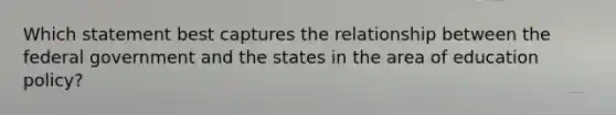 Which statement best captures the relationship between the federal government and the states in the area of education policy?