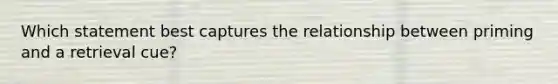 Which statement best captures the relationship between priming and a retrieval cue?