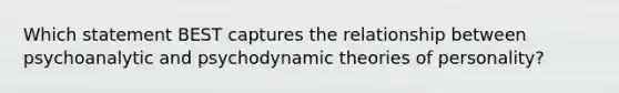 Which statement BEST captures the relationship between psychoanalytic and psychodynamic theories of personality?