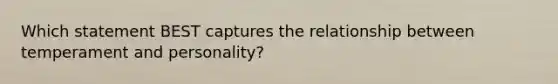 Which statement BEST captures the relationship between temperament and personality?