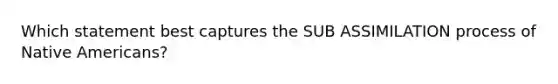 Which statement best captures the SUB ASSIMILATION process of Native Americans?