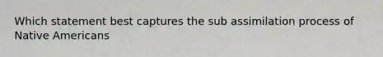 Which statement best captures the sub assimilation process of Native Americans