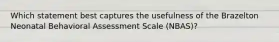 Which statement best captures the usefulness of the Brazelton Neonatal Behavioral Assessment Scale (NBAS)?