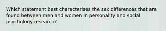 Which statement best characterises the sex differences that are found between men and women in personality and social psychology research?