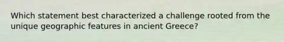 Which statement best characterized a challenge rooted from the unique geographic features in ancient Greece?