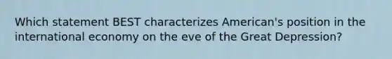 Which statement BEST characterizes American's position in the international economy on the eve of the Great Depression?