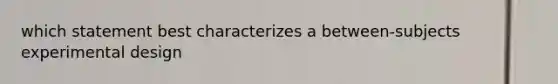 which statement best characterizes a between-subjects experimental design