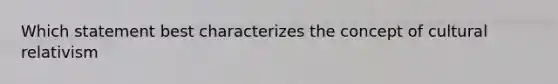 Which statement best characterizes the concept of cultural relativism