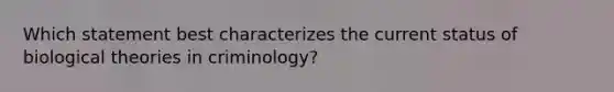 Which statement best characterizes the current status of biological theories in criminology?