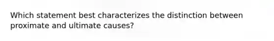 Which statement best characterizes the distinction between proximate and ultimate causes?