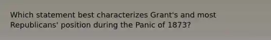 Which statement best characterizes Grant's and most Republicans' position during the Panic of 1873?