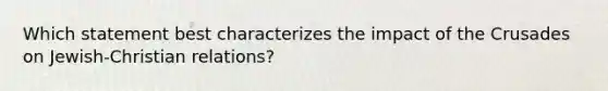 Which statement best characterizes the impact of the Crusades on Jewish-Christian relations?