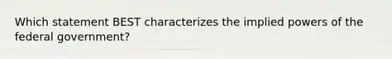 Which statement BEST characterizes the implied powers of the federal government?