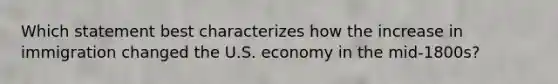 Which statement best characterizes how the increase in immigration changed the U.S. economy in the mid-1800s?