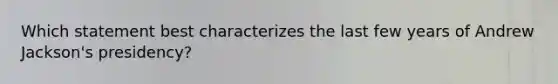 Which statement best characterizes the last few years of Andrew Jackson's presidency?