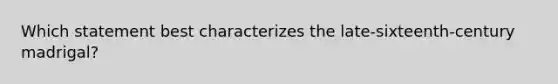 Which statement best characterizes the late-sixteenth-century madrigal?