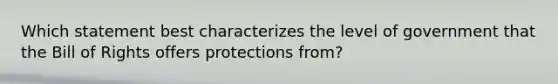 Which statement best characterizes the level of government that the Bill of Rights offers protections from?