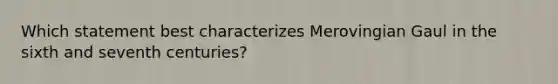 Which statement best characterizes Merovingian Gaul in the sixth and seventh centuries?