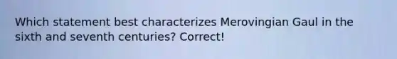 Which statement best characterizes Merovingian Gaul in the sixth and seventh centuries? Correct!
