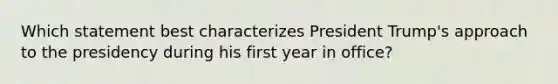 Which statement best characterizes President Trump's approach to the presidency during his first year in office?