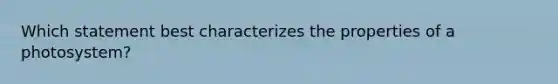 Which statement best characterizes the properties of a photosystem?