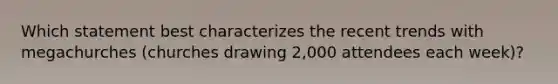 Which statement best characterizes the recent trends with megachurches (churches drawing 2,000 attendees each week)?