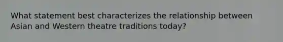 What statement best characterizes the relationship between Asian and Western theatre traditions today?