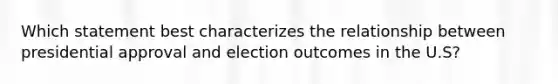 Which statement best characterizes the relationship between presidential approval and election outcomes in the U.S?