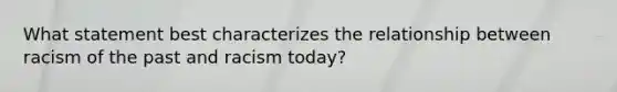 What statement best characterizes the relationship between racism of the past and racism today?