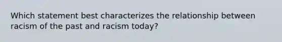 Which statement best characterizes the relationship between racism of the past and racism today?