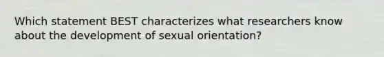 Which statement BEST characterizes what researchers know about the development of sexual orientation?