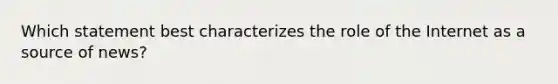 Which statement best characterizes the role of the Internet as a source of news?