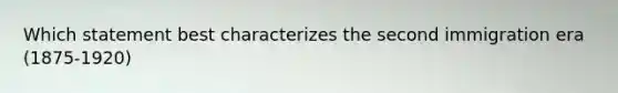 Which statement best characterizes the second immigration era (1875-1920)