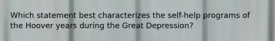 Which statement best characterizes the self-help programs of the Hoover years during the Great Depression?