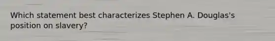 Which statement best characterizes Stephen A. Douglas's position on slavery?