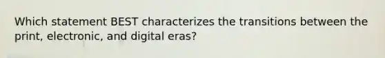 Which statement BEST characterizes the transitions between the print, electronic, and digital eras?