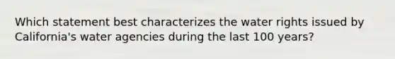 Which statement best characterizes the water rights issued by California's water agencies during the last 100 years?