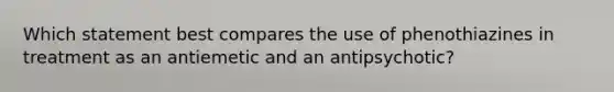 Which statement best compares the use of phenothiazines in treatment as an antiemetic and an antipsychotic?