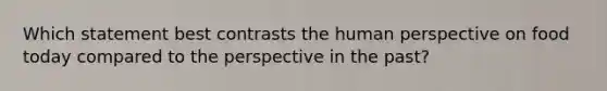 Which statement best contrasts the human perspective on food today compared to the perspective in the past?