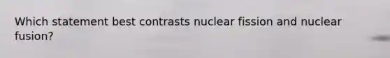 Which statement best contrasts nuclear fission and nuclear fusion?