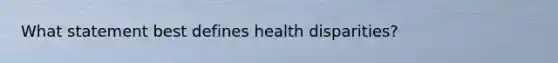 What statement best defines health disparities?