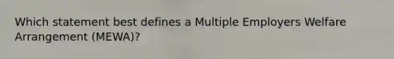 Which statement best defines a Multiple Employers Welfare Arrangement (MEWA)?