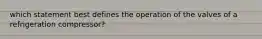 which statement best defines the operation of the valves of a refrigeration compressor?