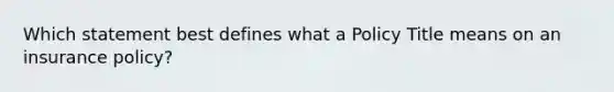 Which statement best defines what a Policy Title means on an insurance policy?