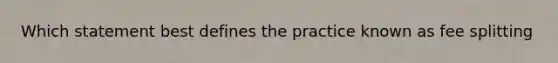 Which statement best defines the practice known as fee splitting