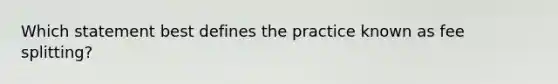 Which statement best defines the practice known as fee splitting?