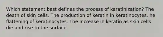 Which statement best defines the process of keratinization? The death of skin cells. The production of keratin in keratinocytes. he flattening of keratinocytes. The increase in keratin as skin cells die and rise to the surface.