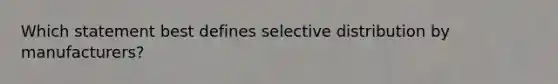 Which statement best defines selective distribution by manufacturers?