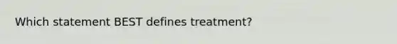 Which statement BEST defines treatment?